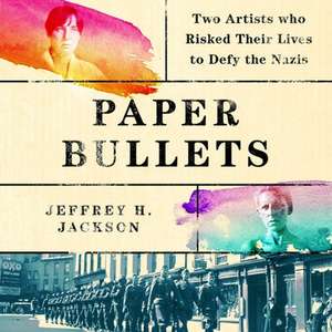 Paper Bullets: Two Artists Who Risked Their Lives to Defy the Nazis de Jeffrey H. Jackson