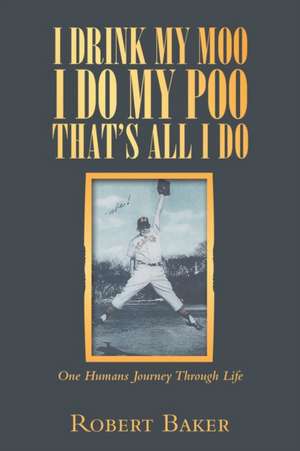 I Drink My Moo I Do My Poo That's All I Do: One Humans Journey Through Life de Robert Baker