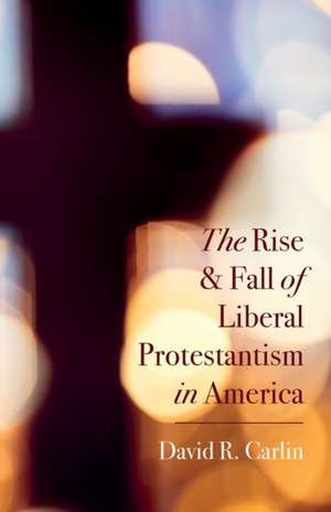 The Rise and Fall of Liberal Protestantism in America de David R. Carlin