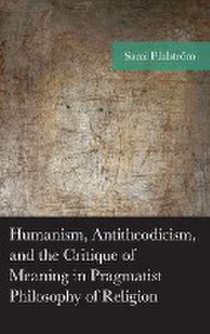 Humanism, Antitheodicism, and the Critique of Meaning in Pragmatist Philosophy of Religion de Sami Pihlström