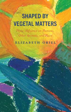 Shaped by Vegetal Matters: Phyto-Influence on Humans, Other Animals, and Place de Elizabeth Oriel