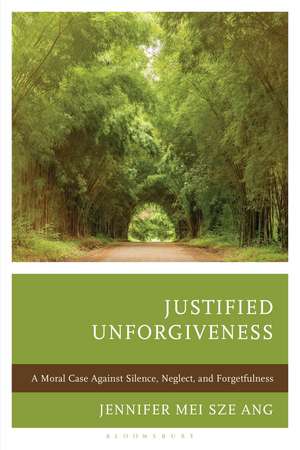 Justified Unforgiveness: A Moral Case Against Silence, Neglect, and Forgetfulness de Jennifer Mei Sze Ang
