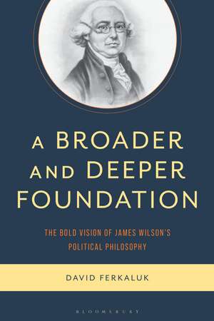 A Broader and Deeper Foundation: The Bold Vision of James Wilson's Political Philosophy de David Ferkaluk