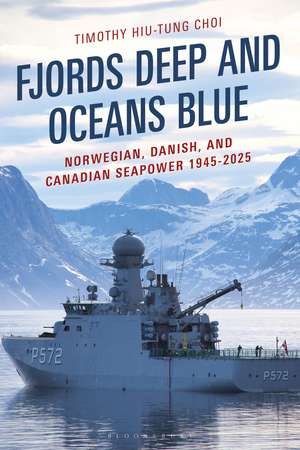 Fjords Deep and Oceans Blue: Norwegian, Danish, and Canadian Seapower 1945-2025 de Timothy Hiu-Tung Choi