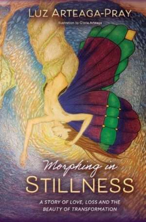 Morphing in Stillness: A Story of Love, Loss and the Beauty of Transformation de Luz Arteaga-Pray