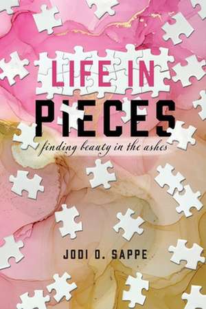 Life in Pieces: Finding Beauty in the Ashes de Jodi O. Sappe