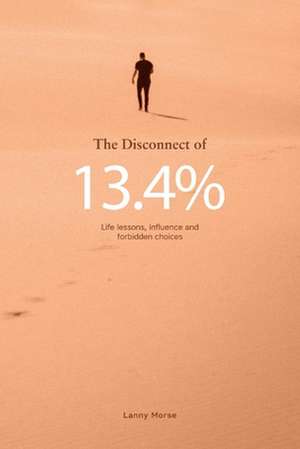 The Disconnect of 13.4%: Life Lessons, Influence and Forbidden Choices de Lanny Morse