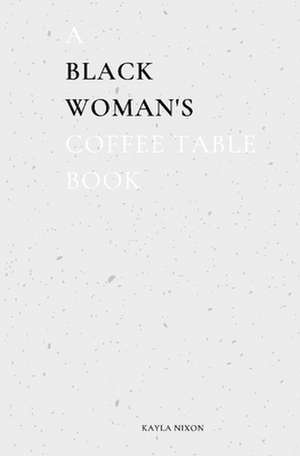 A Black Woman's Coffee Table Book: Commentary on Life, Loss, & Love de Kayla Nixon