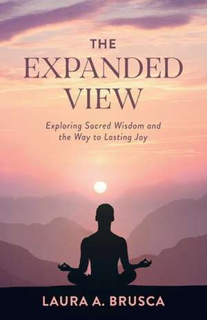 The Expanded View: Exploring Sacred Wisdom and the Way to Lasting Joy de Laura A. Brusca