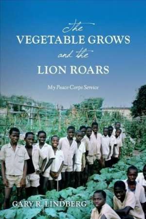 The Vegetable Grows and the Lion Roars: My Peace Corps Service de Gary R Lindberg