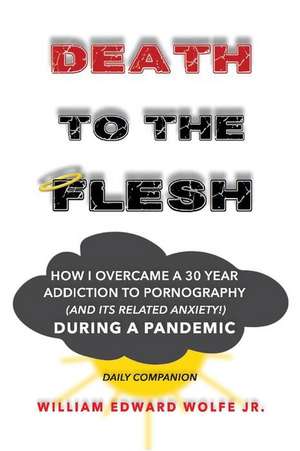 Death to the Flesh: How I Overcame A 30 Year Addiction To Pornography (And Its Related Anxiety!) During a Pandemic de William Edward Wolfe, Jr.