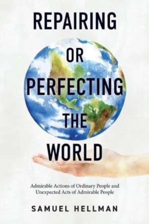 Repairing or Perfecting the World: Admirable Actions of Ordinary People and Unexpected Acts of Admirable People de Samuel Hellman