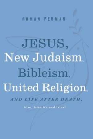 Jesus, New Judaism, Bibleism, United Religion and Life after Death, also America and Israel de Roman Perman