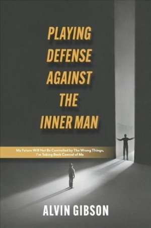 Playing Defense Against the Inner Man: My Future Will Not Be Controlled By the Wrong Things, I'm Taking Back Control of Me de Alvin Gibson