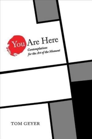 You Are Here: Contemplations for the Art of the Moment de Tom Geyer