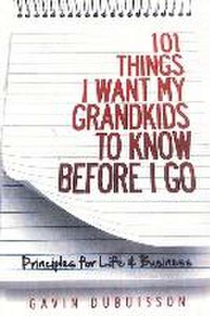 101 Things I Want My Grandkids To Know Before I Go: Principles for Life & Business de Gavin Dubuisson