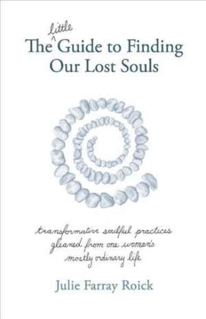 The little Guide To Finding Our Lost Souls: transformative soulful practices gleaned from one woman's mostly ordinary l de Julie Farray Roick