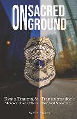 On Sacred Ground: Death, Trauma, and Transformation: Memoir of an Officer Involved Shooting de Scott L. Haslar