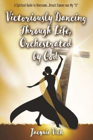 Victoriously Dancing Through Life, Orchestrated by God: A Spiritual Guide to Overcome... Breast Cancer was My "It" de Jacquie Vick