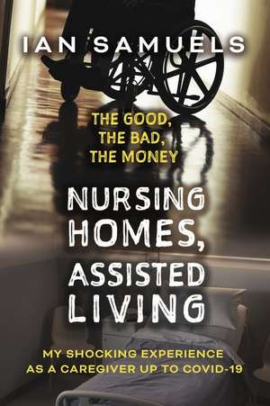 Nursing Homes, Assisted Living: The Good, the Bad, the Money: My Shocking Experience as a Caregiver Up to Covid-19 de Ian Samuels