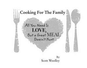 Cooking for the Family: All You Need Is Love, But a Great Meal Doesn't Hurt de Scott Woolley