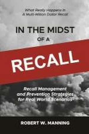 In the Midst of a Recall: Recall Management and Prevention Strategies in Real World Scenarios de Robert W. Manning