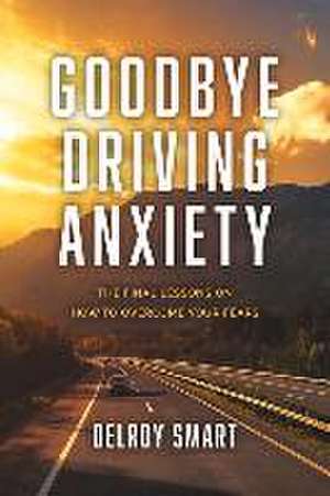 Goodbye Driving Anxiety: The Final Lessons on How to Overcome Your Fears de Delroy Smart