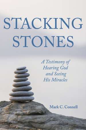 Stacking Stones: A Testimony of Hearing God and Seeing His Miracles de Mark C. Connell