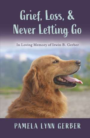 Grief, Loss, and Never Letting Go: In Loving Memory of Irwin B. Gerber de Pamela Lynn Gerber