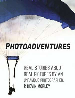 Photoadventures: Real Stories about Real Pictures by an Unfamous Photographer de P. Kevin Morley