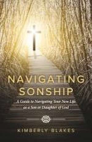 Navigating Sonship: A Guide to Navigating Your New Life as a Son or Daughter of God de Kimberly Blakes