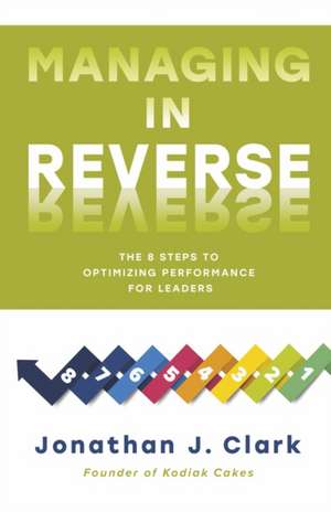 Managing in Reverse: The 8 Steps to Optimizing Performance for Leaders de Jonathan J. Clark