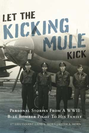 Let the Kicking Mule Kick: Personal Stories from a WWII B-26 Bomber Pilot to His Family de Keith A. Horn