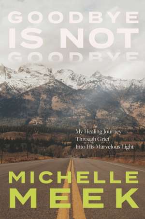 Goodbye Is Not Goodbye: My Healing Journey Through Grief Into His Marvelous Light de Michelle Meek