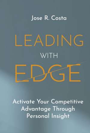 Leading with Edge: Activate Your Competitive Advantage Through Personal Insight de Jose R. Costa