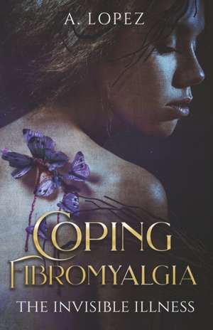 Coping Fibromyalgia: The Invisible Illness de A. Lopez