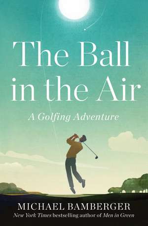 The Ball in the Air: A Golfing Adventure de Michael Bamberger