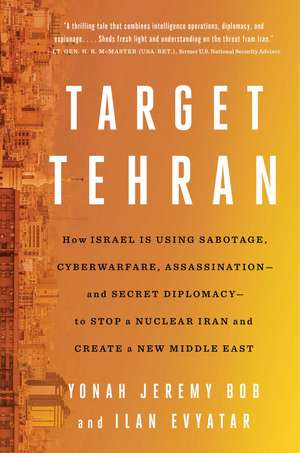 Target Tehran: How Israel Is Using Sabotage, Cyberwarfare, Assassination – and Secret Diplomacy – to Stop a Nuclear Iran and Create a New Middle East de Yonah Jeremy Bob