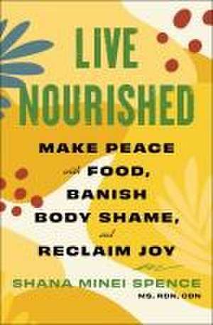 Live Nourished: Make Peace with Food, Banish Body Shame, and Reclaim Joy de Shana Minei Spence MS, RDN, CDN