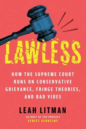 Lawless: How the Supreme Court Runs on Conservative Grievance, Fringe Theories, and Bad Vibes de Leah Litman