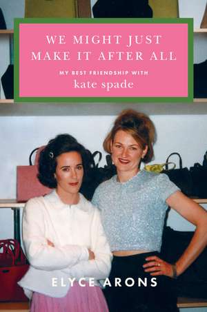 We Might Just Make It After All: My Best Friendship with Kate Spade de Elyce Arons