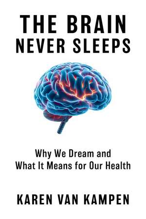 The Brain Never Sleeps: Why We Dream and What It Means for Our Health de Karen van Kampen