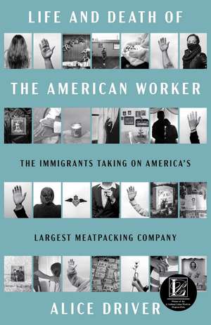 Life and Death of the American Worker: The Immigrants Taking on America's Largest Meatpacking Company de Alice Driver