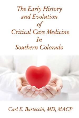 The Early History and Evolution of Critical Care Medicine In Southern Colorado de M. D. Macp Carl E. Bartecchi