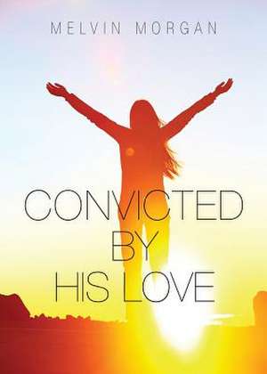 Convicted by His Love de Melvin Morgan