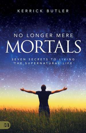 No Longer Mere Mortals: Seven Secrets to Living the Supernatural Life de Kerrick Butler