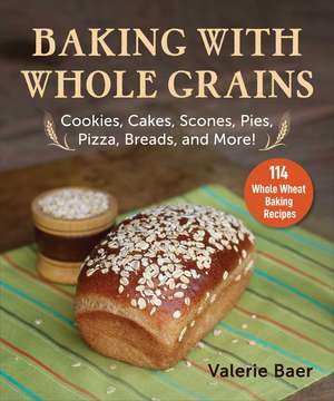 Baking with Whole Grains: Cookies, Cakes, Scones, Pies, Pizza, Breads, and More! de Valerie Baer