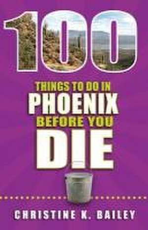 100 Things to Do in Phoenix Before You Die de Christine Bailey