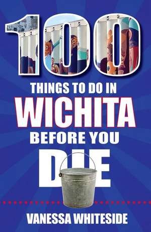 100 Things to Do in Wichita Before You Die de Vanessa Whiteside