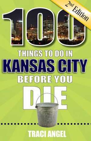 100 Things to Do in Kansas City Before You Die, 2nd Edition de Traci Angel